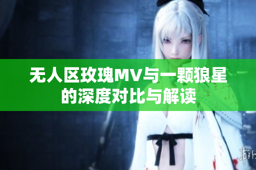 无人区玫瑰MV与一颗狼星的深度对比与解读