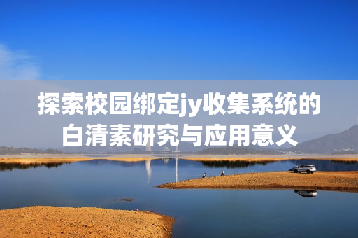 探索校园绑定jy收集系统的白清素研究与应用意义