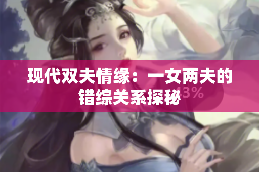 现代双夫情缘：一女两夫的错综关系探秘