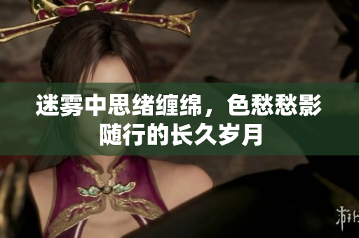 迷雾中思绪缠绵，色愁愁影随行的长久岁月