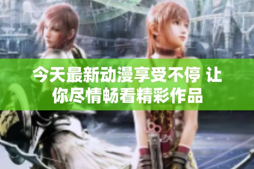 今天最新动漫享受不停 让你尽情畅看精彩作品