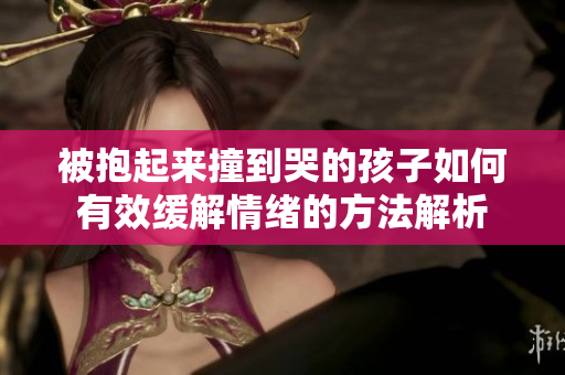 被抱起来撞到哭的孩子如何有效缓解情绪的方法解析