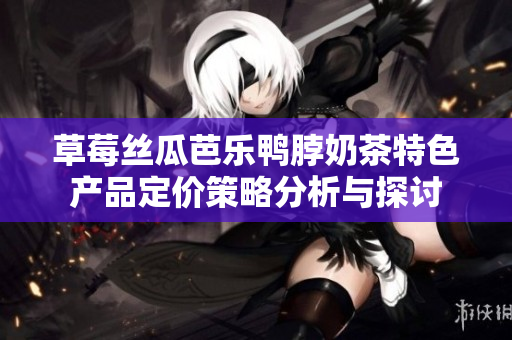 草莓丝瓜芭乐鸭脖奶茶特色产品定价策略分析与探讨