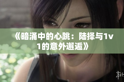 《暗涌中的心跳：陆择与1v1的意外邂逅》