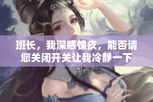 班长，我深感愧疚，能否请您关闭开关让我冷静一下
