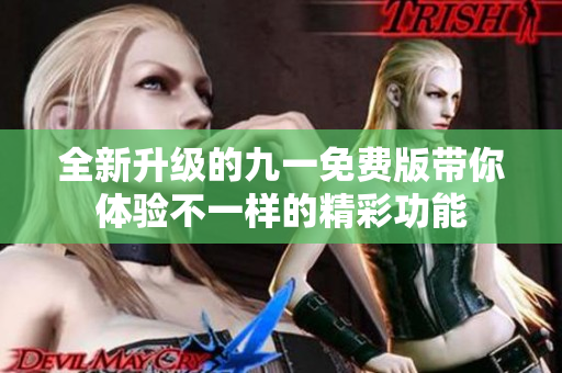 全新升级的九一免费版带你体验不一样的精彩功能