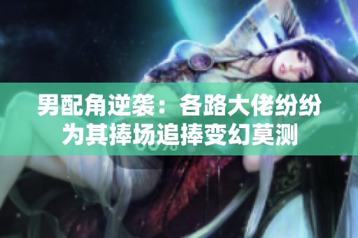 男配角逆袭：各路大佬纷纷为其捧场追捧变幻莫测