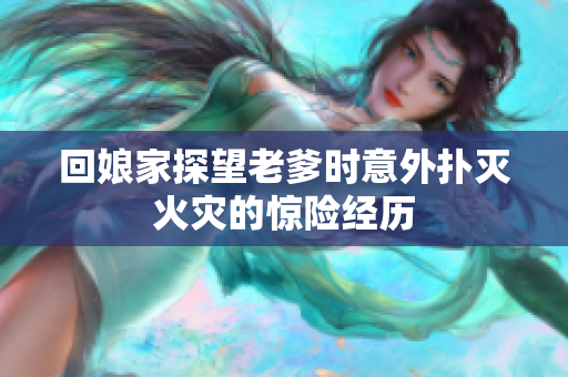 回娘家探望老爹时意外扑灭火灾的惊险经历