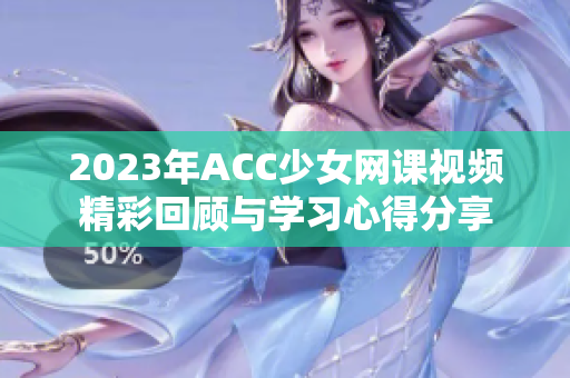 2023年ACC少女网课视频精彩回顾与学习心得分享