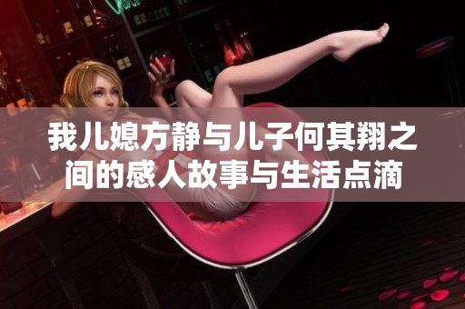 我儿媳方静与儿子何其翔之间的感人故事与生活点滴
