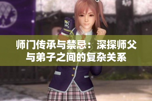 师门传承与禁忌：深探师父与弟子之间的复杂关系