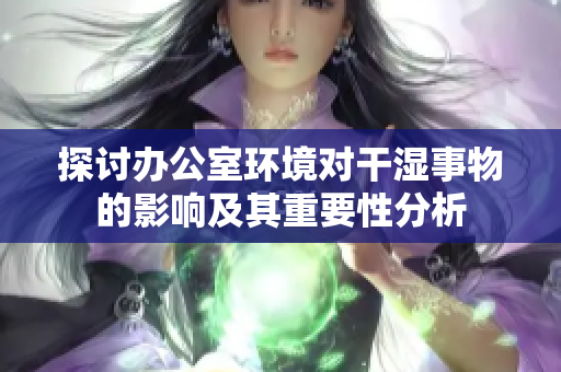 探讨办公室环境对干湿事物的影响及其重要性分析