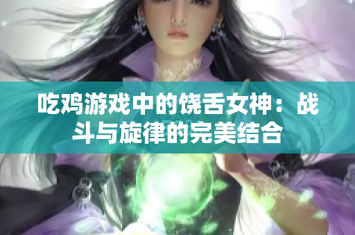 吃鸡游戏中的饶舌女神：战斗与旋律的完美结合