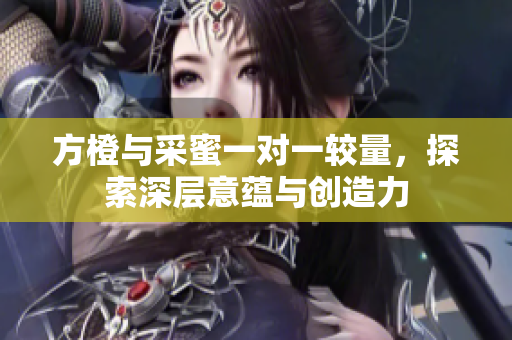方橙与采蜜一对一较量，探索深层意蕴与创造力