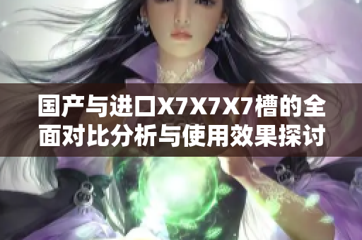 国产与进口X7X7X7槽的全面对比分析与使用效果探讨