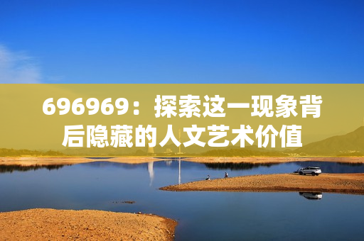 696969：探索这一现象背后隐藏的人文艺术价值