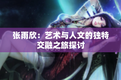张雨欣：艺术与人文的独特交融之旅探讨