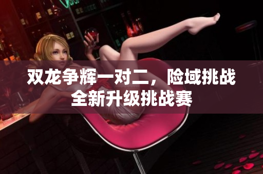 双龙争辉一对二，险域挑战全新升级挑战赛