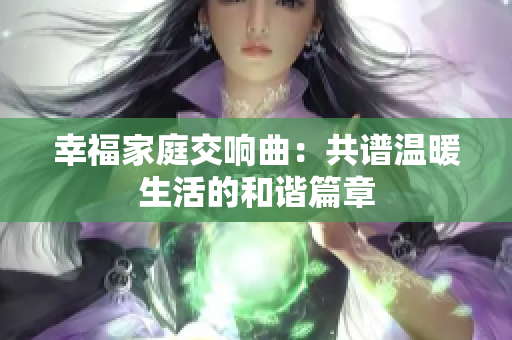 幸福家庭交响曲：共谱温暖生活的和谐篇章