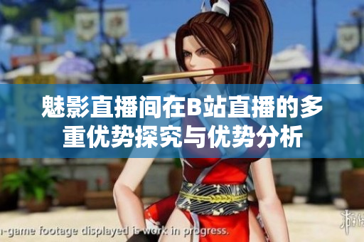 魅影直播间在B站直播的多重优势探究与优势分析