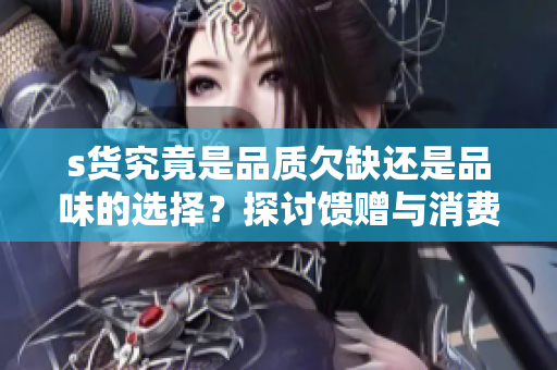 s货究竟是品质欠缺还是品味的选择？探讨馈赠与消费的影响