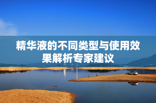 精华液的不同类型与使用效果解析专家建议