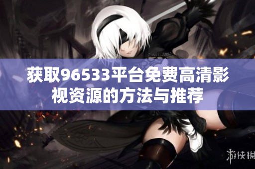 获取96533平台免费高清影视资源的方法与推荐