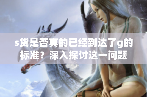s货是否真的已经到达了g的标准？深入探讨这一问题