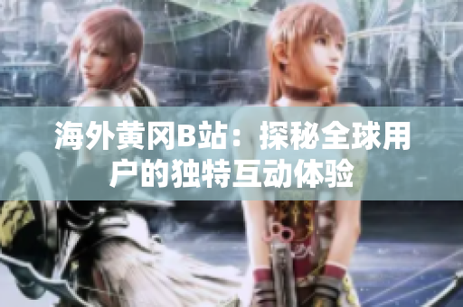 海外黄冈B站：探秘全球用户的独特互动体验