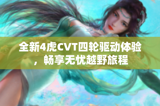 全新4虎CVT四轮驱动体验，畅享无忧越野旅程