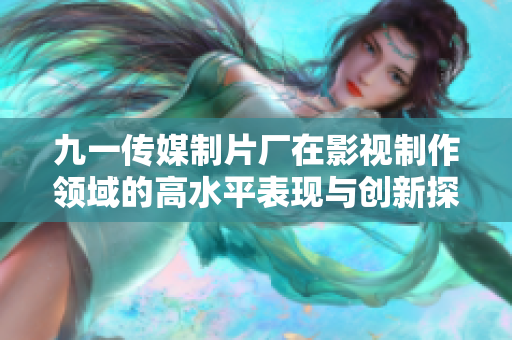 九一传媒制片厂在影视制作领域的高水平表现与创新探索