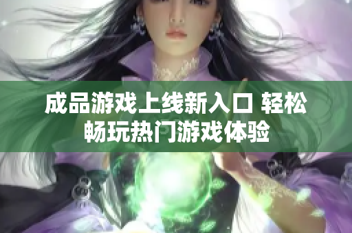 成品游戏上线新入口 轻松畅玩热门游戏体验
