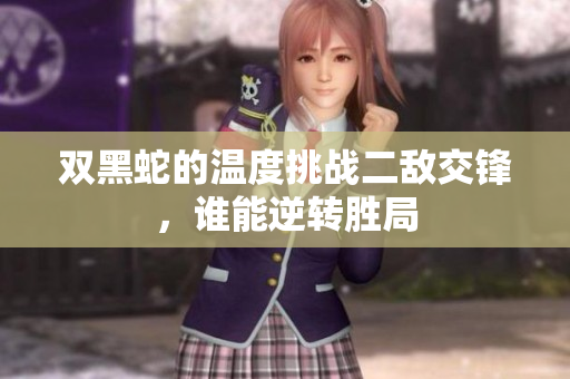 双黑蛇的温度挑战二敌交锋，谁能逆转胜局