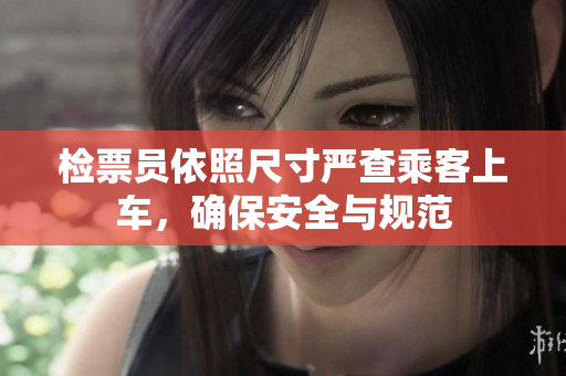 检票员依照尺寸严查乘客上车，确保安全与规范