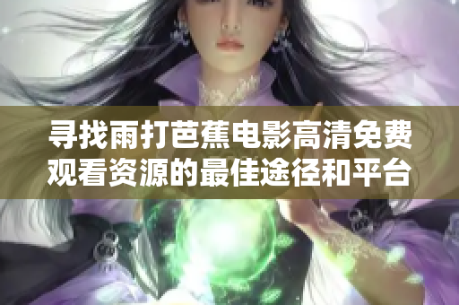 寻找雨打芭蕉电影高清免费观看资源的最佳途径和平台攻略