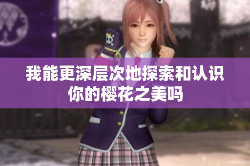我能更深层次地探索和认识你的樱花之美吗