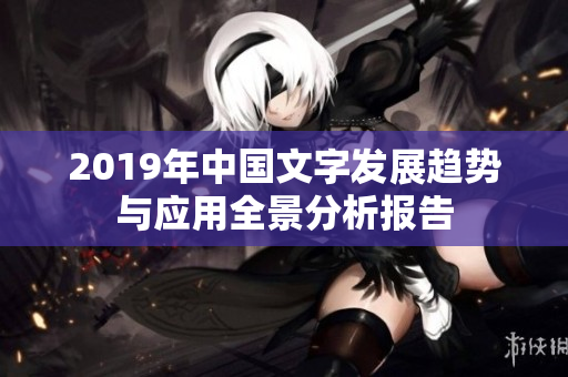 2019年中国文字发展趋势与应用全景分析报告