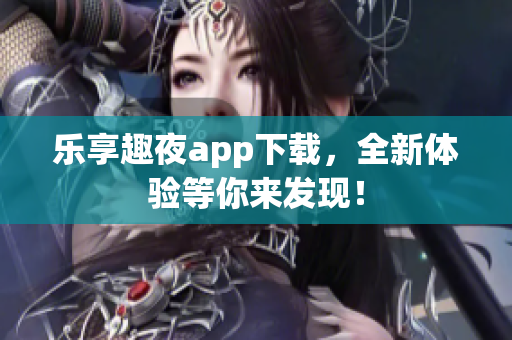 乐享趣夜app下载，全新体验等你来发现！