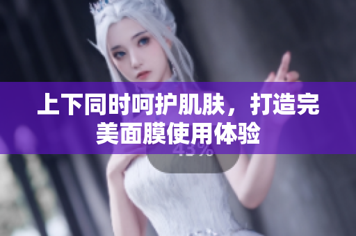 上下同时呵护肌肤，打造完美面膜使用体验