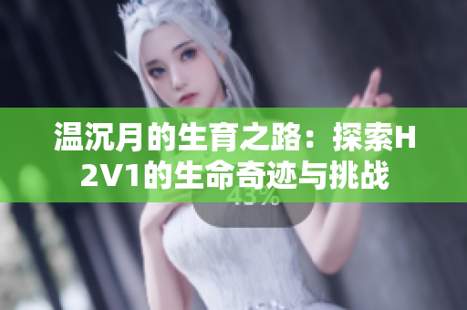 温沉月的生育之路：探索H2V1的生命奇迹与挑战