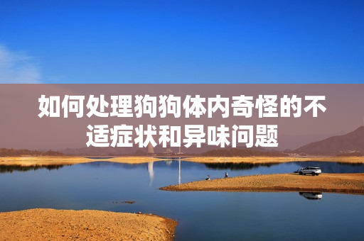 如何处理狗狗体内奇怪的不适症状和异味问题