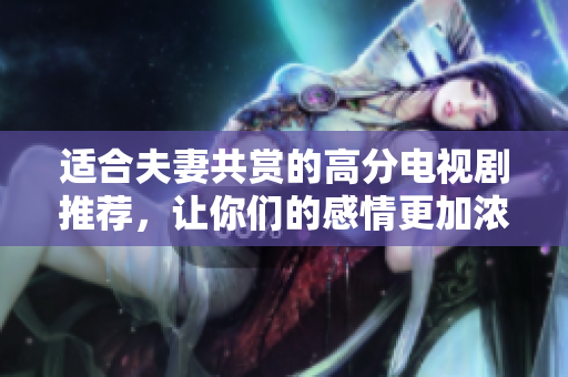 适合夫妻共赏的高分电视剧推荐，让你们的感情更加浓厚