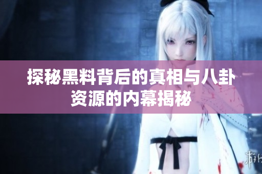 探秘黑料背后的真相与八卦资源的内幕揭秘