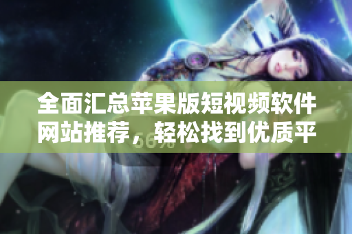 全面汇总苹果版短视频软件网站推荐，轻松找到优质平台