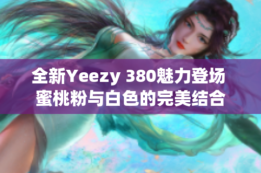 全新Yeezy 380魅力登场 蜜桃粉与白色的完美结合