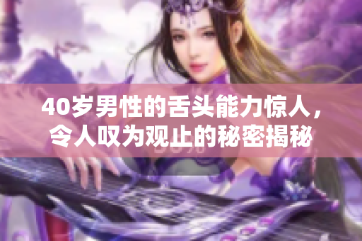 40岁男性的舌头能力惊人，令人叹为观止的秘密揭秘