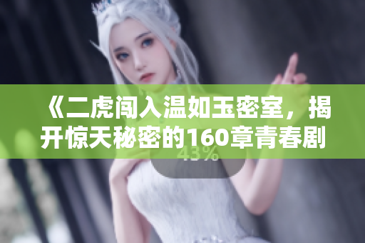 《二虎闯入温如玉密室，揭开惊天秘密的160章青春剧情》
