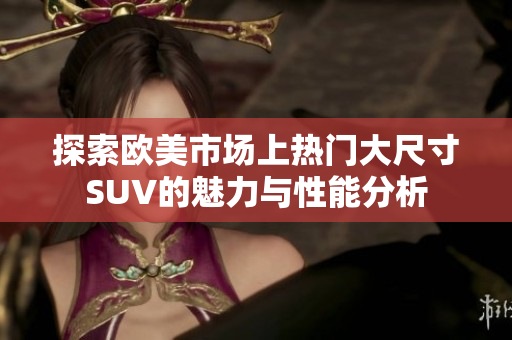 探索欧美市场上热门大尺寸SUV的魅力与性能分析