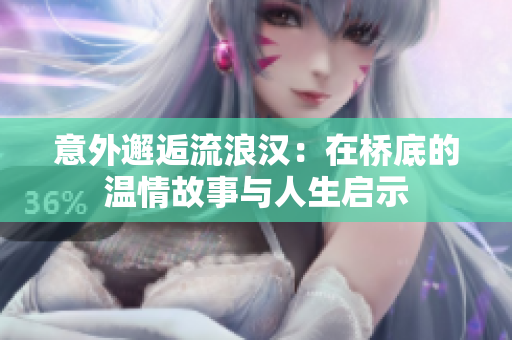 意外邂逅流浪汉：在桥底的温情故事与人生启示