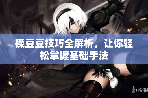 揉豆豆技巧全解析，让你轻松掌握基础手法